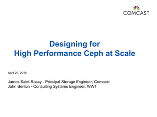 Designing for
High Performance Ceph at Scale
April 26, 2016
James Saint-Rossy - Principal Storage Engineer, Comcast
John Benton - Consulting Systems Engineer, WWT
 