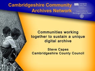 Cambridgeshire Community
Archives Network

Communities working
together to sustain a unique
digital archive
Steve Capes
Cambridgeshire County Council

 