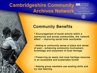 Cambridgeshire Community
Archives Network
Community Benefits
• Encouragement of social activity within a

community and ac...