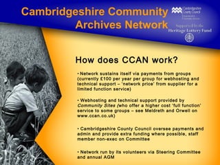 Cambridgeshire Community
Archives Network
How does CCAN work?
• Network sustains itself via payments from groups
(currentl...