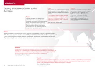 ASIA PACIFIC
Growing antitrust enforcement across
the region
Japan
The Japanese Fair Trade Commission (JFTC) is
a well resourced and active regulator and is a
regular participant in regional capacity building
initiatives.
Thailand
The Thai Competition Act came into force
in April 1999 and is enforced by the Trade
Competition Commission (TCC), chaired by the
Minister of Commerce. The TCC has issued
guidelines concerning cartels and abuse of
a dominant position although there are very
few reported cases. No detailed regulation on
merger control has yet been issued.
Malaysia
The Malaysia Competition Commission (MyCC)
has received 40 complaints since its inception
in January 2012. As of September 2013,
MyCC was working on 26 ongoing cases,
while another 14 had been dismissed.
“2012 marked a significant year for Japanese
cartel enforcement with the largest fine ever
imposed on an individual company – JPY 9.6
billion (USD 97 million) to Yazaki, a participant
in the Wire Harness cartel.”
MyCC recently imposed a proposed fine of
around US$ 6m on Malaysia Airlines and
AirAsia for entering into an agreement for
market allocation.
Miho Mizuguchi, Partner, Tokyo
Vietnam
Vietnam’s Competition Law prohibits cartel conduct if the cartel concerns at least 30 percent of the relevant market. In
2010, 19 insurance companies were fined a total of 0.025 percent of their total turnover. To date, there is no leniency policy.
A major ongoing investigation in Vietnam relates the cinema market. Six Vietnamese cinema operators have accused
Megastar of abusing its market dominance by imposing a margin squeeze.
Singapore
“Singapore has a well-respected competition authority in the Competition Commission of
Singapore that is astutely tackling competition issues in Singapore and is a good model for the
region. Recent activity included sanctioning two ferry operators for exchanging competitively
sensitive information, including the prices of tickets sold to travel agencies.”
Harpreet Singh, Partner, Singapore
Australia
“Increasing trade between Australia and the rest of Asia makes it essential to coordinate Australian foreign investment filings
with the merger control notifications in China and other Asian countries. To service clients in this environment you need to
provide a well connected and seamless network which is in front of the wave.”
Dave Poddar, Partner, Sydney
18
Clifford Chance Our Insights into Antitrust Trends