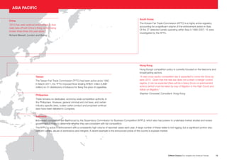 ASIA PACIFIC
South Korea
China
“2013 has seen antitrust enforcement in Asia
really take off with China’s fining record being
broken three times this year alone.”
Richard Blewett, London and Beijing
The Korean Fair Trade Commission (KFTC) is a highly active regulator,
accounting for a significant volume of the enforcement action in Asia.
Of the 27 detected cartels operating within Asia in 1990-2007, 15 were
investigated by the KFTC.
Hong Kong
Hong Kong’s competition policy is currently focused on the telecoms and
broadcasting sectors.
Taiwan
The Taiwan Fair Trade Commission (TFTC) has been active since 1992.
In March 2011, the TFTC imposed fines totaling NT$31 million (US$1
million) on 31 distributors of tobacco for fixing the price of cigarettes.
Philippines
“A new cross-sector competition law is expected to come into force by
early 2015. Given that the new law does not contain a merger control
regime, it can be expected there will be a heavy focus on enforcement
actions (which must be taken by way of litigation in the High Court) and
follow-on litigation.”
Stephen Crosswell, Consultant, Hong Kong
There remains no dedicated, economy-wide competition authority in
the Philippines. However, general criminal and civil laws, and certain
industry-specific laws, outlaw cartel conduct and proposed antitrust
laws have been debated in Congress.
Indonesia
Indonesian competition law is enforced by the Supervisory Commission for Business Competition (KPPU), which also has powers to undertake market studies and review
government policies to determine whether they are consistent with fair competition.
The KPPU is active in enforcement with a consistently high volume of reported cases each year. A large number of these relate to bid rigging, but a significant portion also
concern cartels, abuse of dominance and mergers. A recent example is the announced probe of the country’s soybean market.
Clifford Chance Our Insights into Antitrust Trends
19
