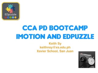 CCA PD BOOTCAMP
IMOTION AND EDPUZZLE
Keith Sy
keithnsy@xs.edu.ph
Xavier School, San Juan
 