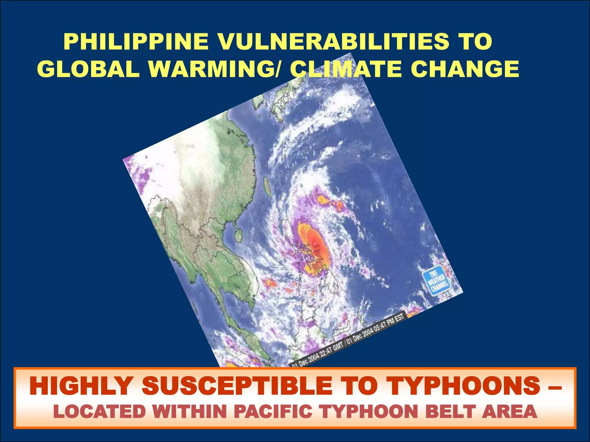 PHILIPPINE VULNERABILITIES TO
GLOBAL WARMING/ CLIMATE CHANGE
HIGHLY SUSCEPTIBLE TO TYPHOONS –
LOCATED WITHIN PACIFIC TYPHOON BELT AREA
 