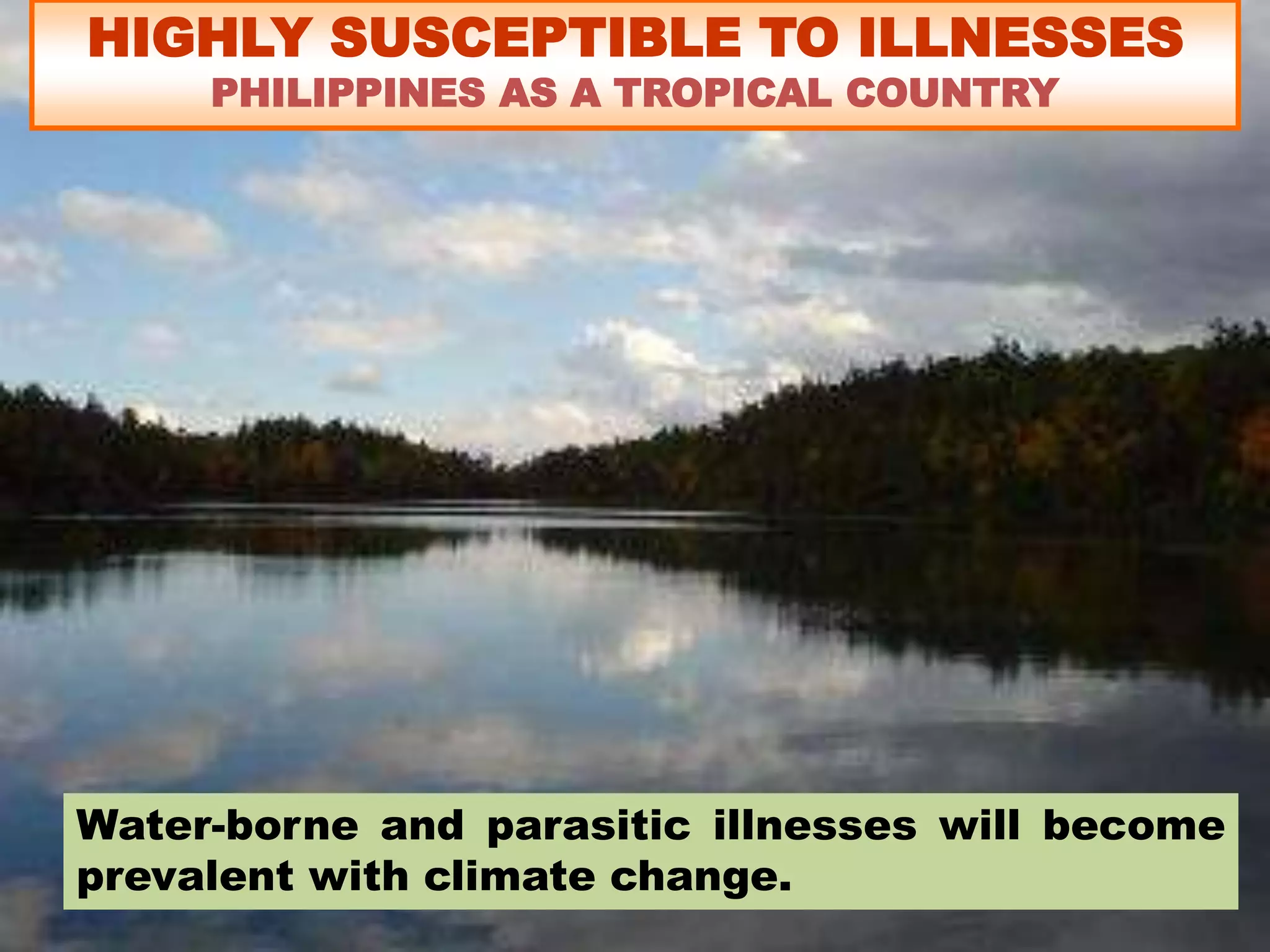 HIGHLY SUSCEPTIBLE TO ILLNESSES
PHILIPPINES AS A TROPICAL COUNTRY
Water-borne and parasitic illnesses will become
prevalent with climate change.
 