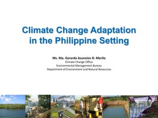 Climate Change Adaptation
in the Philippine Setting
Ms. Ma. Gerarda Asuncion D. Merilo
Climate Change Office
Environmental Management Bureau
Department of Environment and Natural Resources
 