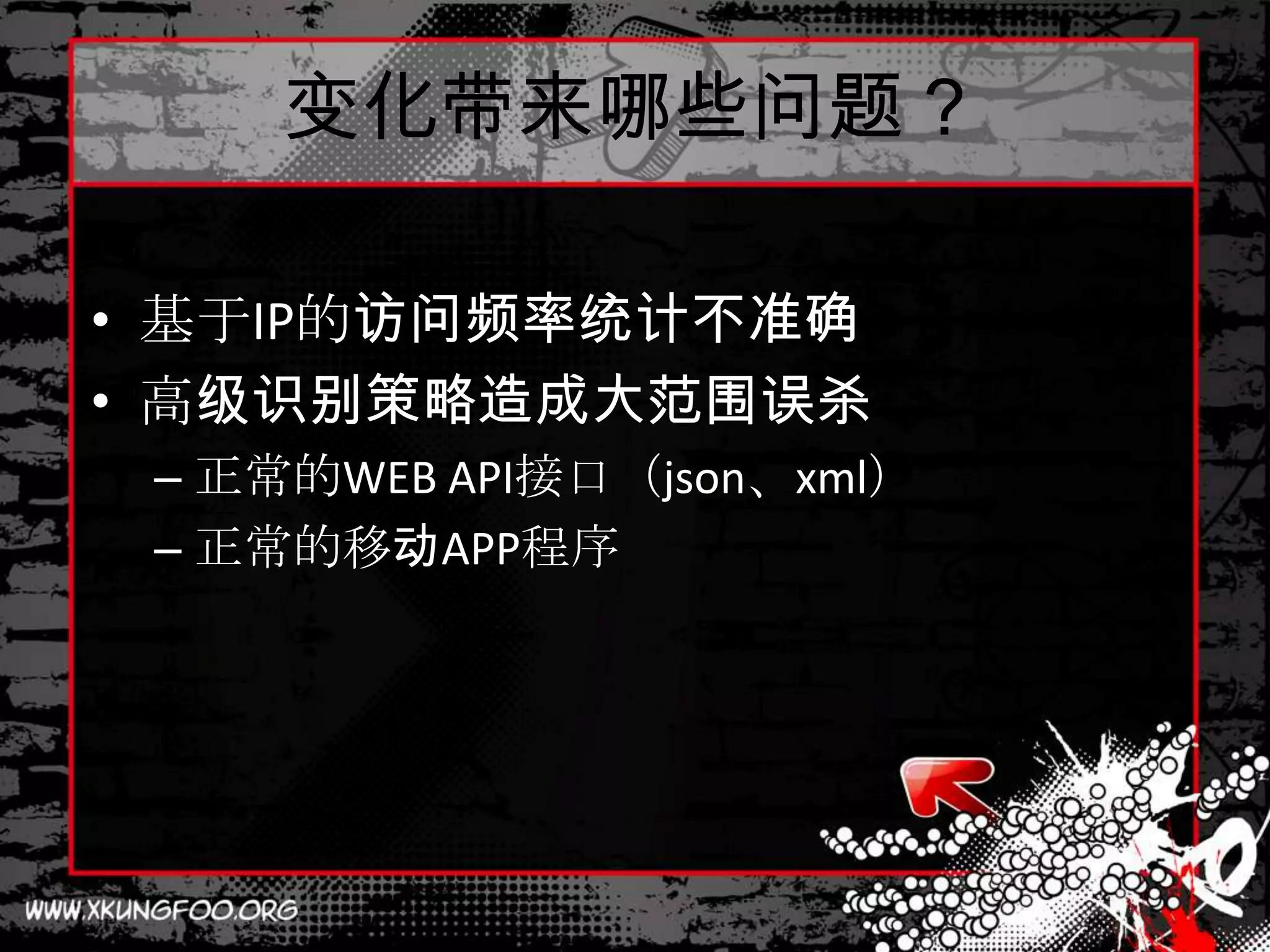 变化带来哪些问题？

• 基于IP的访问频率统计不准确
• 高级识别策略造成大范围误杀
 – 正常的WEB API接口（json、xml）
 – 正常的移动APP程序
 