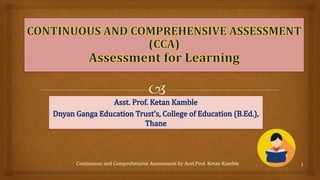 Continuous and Comprehensive Assessment by Asst.Prof. Ketan Kamble 1
 