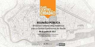 REUNIÃO PÚBLICA
08 de junho de 2017
Universidade Católica de Pernambuco
Auditório Dom Hélder Câmara
Diretrizes Urbano-Arquitetônicas
para o Centro Continental do Recife
Realização
 