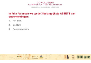 In feite focussen we op de 3 belangrijkste ASSETS van
ondernemingen:
1. Het merk
2. De klant
3. De medewerkers
 