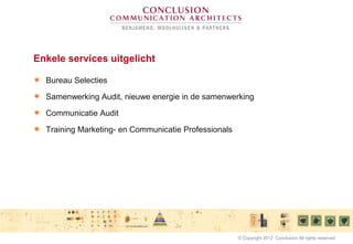 Enkele services uitgelicht
Bureau Selecties
Samenwerking Audit, nieuwe energie in de samenwerking
Communicatie Audit
Training Marketing- en Communicatie Professionals
© Copyright 2012 Conclusion All rights reserved
 