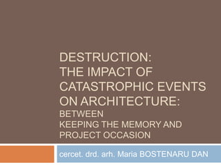 DESTRUCTION:
THE IMPACT OF
CATASTROPHIC EVENTS
ON ARCHITECTURE:
BETWEEN
KEEPING THE MEMORY AND
PROJECT OCCASION
cercet. drd. arh. Maria BOSTENARU DAN
 