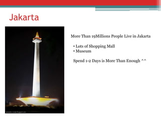 Jakarta
More Than 19Millions People Live in Jakarta
• Lots of Shopping Mall
• Museum
Spend 1-2 Days is More Than Enough ^^

 