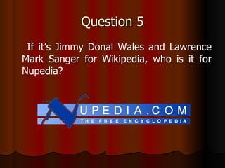 Question 5 If it’s Jimmy Donal Wales and Lawrence Mark Sanger for Wikipedia, who is it for Nupedia? 