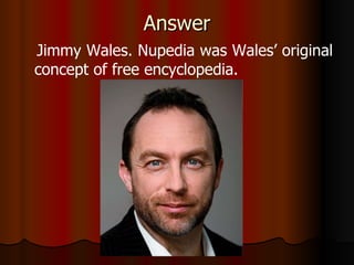 Answer Jimmy Wales. Nupedia was Wales’ original concept of free encyclopedia. 