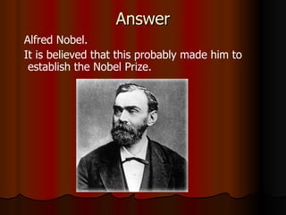 Answer Alfred Nobel. It is believed that this probably made him to establish the Nobel Prize. 