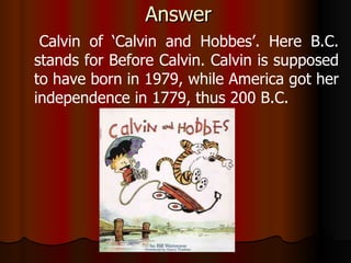 Answer Calvin of ‘Calvin and Hobbes’. Here B.C. stands for Before Calvin. Calvin is supposed to have born in 1979, while America got her independence in 1779, thus 200 B.C. 