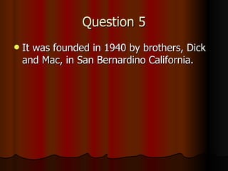 Question 5 It was founded in 1940 by brothers, Dick and Mac, in San Bernardino California.  