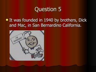 Question 5 It was founded in 1940 by brothers, Dick and Mac, in San Bernardino California.  