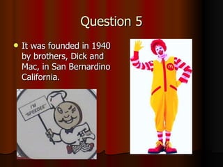 Question 5 It was founded in 1940 by brothers, Dick and Mac, in San Bernardino California.  