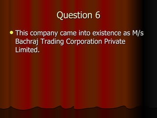 Question 6 This company came into existence as M/s Bachraj Trading Corporation Private Limited.  