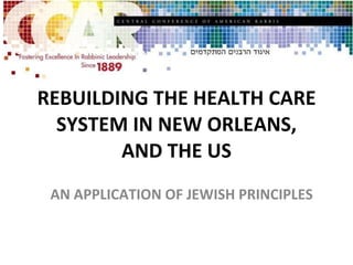 REBUILDING THE HEALTH CARE SYSTEM IN NEW ORLEANS, AND THE US AN APPLICATION OF JEWISH PRINCIPLES 