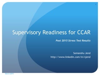 Supervisory Readiness for CCAR
Post 2015 Stress Test Results
Somanshu Jend
http://www.linkedin.com/in/sjend
March 2015
1
 
