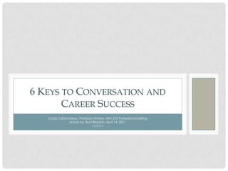 6 KEYS TO CONVERSATION AND
       CAREER SUCCESS
   Craig Carbonneau, Professor Anstey, MKT 270 Professional Selling
               Article by: Bud Bilanich, April 14, 2011
                              11/7/11
 