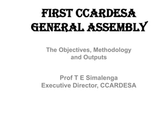 FIRST ccardesa
General Assembly
The Objectives, Methodology
and Outputs
Prof T E Simalenga
Executive Director, CCARDESA
 