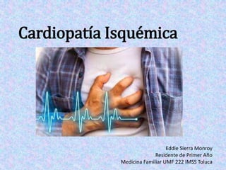 Cardiopatía Isquémica
Eddie Sierra Monroy
Residente de Primer Año
Medicina Familiar UMF 222 IMSS Toluca
 