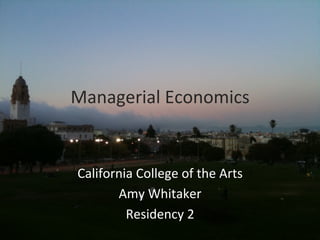 Managerial	
  Economics	
  


 California	
  College	
  of	
  the	
  Arts	
  
        Amy	
  Whitaker	
  
          Residency	
  2	
  
 