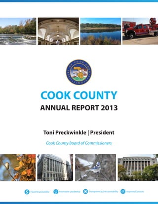 COOK COUNTY
ANNUAL REPORT 2013
Toni Preckwinkle | President
Cook County Board of Commissioners

$

Fiscal Responsibility

Innovative Leadership

Transparency & Accountability

Improved Services

 