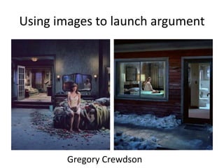 Using images to launch argument
Gregory Crewdson
 