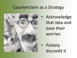 Counterclaim as a Strategy
• Acknowledge
that idea and
ease their
worries
• Politely
discredit it
 