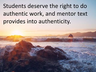 Students deserve the right to do
authentic work, and mentor text
provides into authenticity.
 