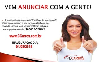  O que você está esperando?! Vai ficar de fora dessa?!
Visite agora mesmo o site, faça o cadastro de sua
revenda e inclua seus anúncios! Serão milhares
de compradores no site, TODOS OS DIAS!!!
www.CCarros.com.br
INAUGURAÇÃO DIA:
01/08/2015
 