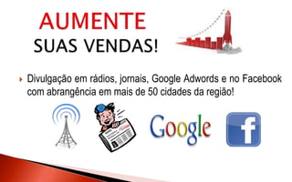  Divulgação em rádios, jornais, Google Adwords e no Facebook
com abrangência em mais de 50 cidades da região!
 