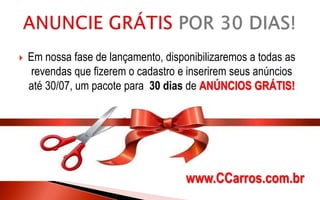  Em nossa fase de lançamento, disponibilizaremos a todas as
revendas que fizerem o cadastro e inserirem seus anúncios
até 30/07, um pacote para 30 dias de ANÚNCIOS GRÁTIS!
www.CCarros.com.br
 