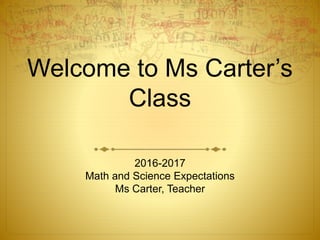Welcome to Ms Carter’s
Class
2016-2017
Math and Science Expectations
Ms Carter, Teacher
 