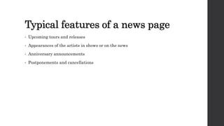 Typical features of a news page
• Upcoming tours and releases
• Appearances of the artists in shows or on the news
• Anniversary announcements
• Postponements and cancellations
 