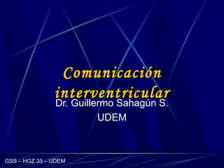 GSS – HGZ 33 – UDEM
ComunicaciónComunicación
interventricularinterventricular
Dr. Guillermo Sahagún S.
UDEM
 