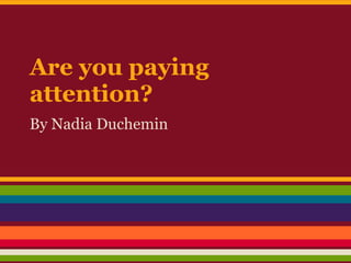 Are you paying
attention?
By Nadia Duchemin
 