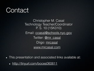 Contact
                Christopher M. Casal
           Technology Teacher/Coordinator
                   P. S. 10 (15K010)
            Email: ccasal@schools.nyc.gov
                 Twitter: @mr_casal
                    Diigo: mrcasal
                 www.mrcasal.com


This presentation and associated links available at:
  http://tinyurl.com/boces060611
 