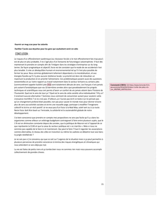 21
-fournir un mug ccas pour les salariés
-faciliter l’accès aux douches pour les gens qui souhaitent venir en vélo
CONCLUSION :
Le risques d’un effondrement systémique (ou récession forcée si le mot effondrement fais trop peur)
est de plus en plus probable, il ne s’agit plus d’un fantasme de futurologue catastrophiste. Il faut dès
maintenant le prendre en compte afin de l’intégrer dans les stratégies d’entreprise sur du long
terme. De façon pragmatique et objectif, force est de constater que le mode de vie occidental n’est
plus tenable. Il crée un déséquilibre humain et environnemental tel qu’il n’est plus possible de
fermer les yeux. Nous sommes globalement tellement dépendants a la mondialisation, et aux
énergies fossiles qu’il n’y plus aucune résilience locale. La priorité est donc de relocaliser un
maximum la production et en priorité l’alimentaire. Ces problématiques posent aussi des questions
existentielles et sur notre rapport au travail notamment dans le secteur tertiaire ou certains jobs
(communément appeler bullshit jobs (52)) sont totalement dénués de sens. Les français n’ont jamais
pris autant d’anxiolytiques que ces 10 dernières années alors que paradoxalement les progrès
techniques et scientifiques nous ont permis d’avoir un confort de vie jamais atteint dans l’histoire de
l’humanité. Quel est le sens de tout ça ? Quel est le sens de cette société ultra-individualiste ? N’y a-t’
il vraiment aucune alternative ? Sommes-nous contraint de consommer autant pour soutenir cette
croissance mortifère ? Je ne crois pas. D’ailleurs, je n’aurais pas écrit ce texte si je ne pensais pas
qu’un changement profond était possible, non pas pour sauver le monde mais pour donner encore
plus de sens aux activités sociales et écrire une nouvelle page, participer à modifier l’imaginaire
collectif et écrire un récit positif. Je ne veux pas d’un futur à la Mad Max, soleil vert ou à La route.
Notre futur doit être basé sur l’entraide, la solidarité et la soutenabilité globale de notre
développement.
J’ai bien conscience que prendre en compte mes propositions ne sera pas facile qu’il y a dans les
organismes comme ailleurs un arbitrage budgétaire contraignant à faire entre plusieurs sujets, que le
1 % est en diminution constante depuis des années, que la politique de Macron est à l’opposé de ce
que représente la CCAS et que la casse du secteur publique est « en marche ». Mais si nous ne
sommes pas capable de le faire ici et maintenant. Qui peut le faire ? Faut-il regarder les associations
comme alternatiba, le réseau des villes en transition ou même les zadistes se débattre tout seul dans
la jungle néolibérale ?
Je ne sais pas si j’ai convaincu qui que ce soit sur l’urgence de la situation mais si ça peut permettre à
plusieurs personnes de prendre conscience à minima des risques énergétiques et climatiques qui
nous attendent ce sera déjà pas mal.
La vie est faites de petits riens et ça tombe bien nous ne sommes rien mais nous pouvons accomplir
collectivement de grandes choses.
Commenté [CB53]: 52) https://www.lemonde.fr/m-
perso/article/2016/04/22/dans-l-enfer-des-jobs-a-la-
con_4907069_4497916.html
 