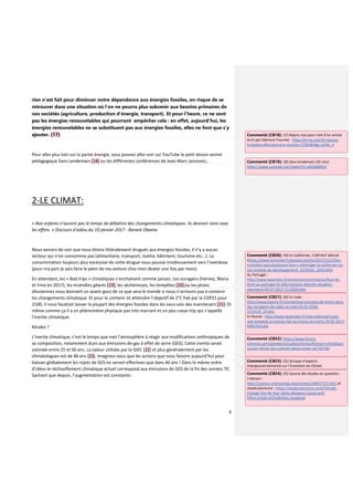 6
rien n’est fait pour diminuer notre dépendance aux énergies fossiles, on risque de se
retrouver dans une situation où l’on ne pourra plus subvenir aux besoins primaires de
nos sociétés (agriculture, production d’énergie, transport). Et pour l’heure, ce ne sont
pas les énergies renouvelables qui pourront empêcher cela : en effet, aujourd’hui, les
énergies renouvelables ne se substituent pas aux énergies fossiles, elles ne font que s’y
ajouter. (17)
Pour aller plus loin sur la partie énergie, vous pouvez aller voir sur YouTube le petit dessin-animé
pédagogique Sans Lendemain (18) ou les différentes conférences de Jean-Marc Jancovici,.
2-LE CLIMAT:
« Nos enfants n’auront pas le temps de débattre des changements climatiques. Ils devront vivre avec
les effets. » Discours d'adieu du 10 janvier 2017 - Barack Obama
Nous venons de voir que nous étions littéralement drogués aux énergies fossiles, il n’y a aucun
secteur qui n’en consomme pas (alimentaire, transport, textile, bâtiment, tourisme etc…). La
consommation toujours plus excessive de cette drogue nous pousse insidieusement vers l’overdose
(pour ma part je vais faire le plein de ma voiture chez mon dealer une fois par mois).
En attendant, les « Bad trips » climatiques s’enchainent comme jamais. Les ouragans (Harvey, Maria
et Irma en 2017), les incendies géants (19), les sècheresses, les tempêtes (20) ou les pluies
diluviennes nous donnent un avant-gout de ce que sera le monde si nous n’arrivons pas à contenir
les changements climatique. Et pour le contenir et atteindre l’objectif de 2°C fixé par la COP21 pour
2100, il nous faudrait laisser la plupart des énergies fossiles dans les sous-sols des maintenant (21). Et
même comme ça il a un phénomène physique pas très marrant et un peu casse-trip qui s’appelle
l’inertie climatique.
Kézako ?
L’inertie climatique, c’est le temps que met l’atmosphère à réagir aux modifications anthropiques de
sa composition, notamment dues aux émissions de gaz à effet de serre (GES). Cette inertie serait
estimée entre 25 et 50 ans. La valeur utilisée par le GIEC (22) et plus généralement par les
climatologues est de 40 ans (23). Imaginez-vous que les actions que nous faisons aujourd’hui pour
baisser globalement les rejets de GES ne seront effectives que dans 40 ans ! Dans le même ordre
d’idées le réchauffement climatique actuel correspond aux émissions de GES de la fin des années 70.
Sachant que depuis, l’augmentation est constante :
Commenté [CB18]: 17) Repris mot pour mot d’un article
écrit par Clément Fournier : https://e-rse.net/10-raisons-
probable-effondrement-societes-270038/#gs.vClHk_4
Commenté [CB19]: 18) Sans lendemain (35 min)
https://www.youtube.com/watch?v=a0J2gj80EVI
Commenté [CB20]: 19) En Californie, 1100 Km² détruit
thttps://www.lemonde.fr/planete/article/2017/12/27/les-
incendies-apocalyptiques-font-s-interroger-la-californie-sur-
son-modele-de-developpement_5235016_3244.html
Au Portugal :
http://www.leparisien.fr/environnement/nature/feux-de-
foret-au-portugal-61-600-hectares-detruits-situation-
alarmante-05-07-2017-7112430.php
Commenté [CB21]: 20) En Inde :
http://www.lepoint.fr/monde/une-centaine-de-morts-dans-
des-tempetes-de-sable-en-inde-03-05-2018-
2215519_24.php
En Russie : http://www.leparisien.fr/international/russie-
une-tempete-a-moscou-fait-au-moins-six-morts-29-05-2017-
6995250.php
Commenté [CB22]: https://www.futura-
sciences.com/planete/actualites/rechauffement-climatique-
sauver-climat-tiers-petrole-devra-rester-sol-56718/
Commenté [CB23]: 22) Groupe d’experts
Intergouvernemental sur l’Evolution du Climat.
Commenté [CB24]: 23) Source des études en question :
J.Hansen :
http://science.sciencemag.org/content/308/5727/1431 et
skepticalscience : https://skepticalscience.com/Climate-
Change-The-40-Year-Delay-Between-Cause-and-
Effect.html#.VEZhJdE4Ops.facebook
 