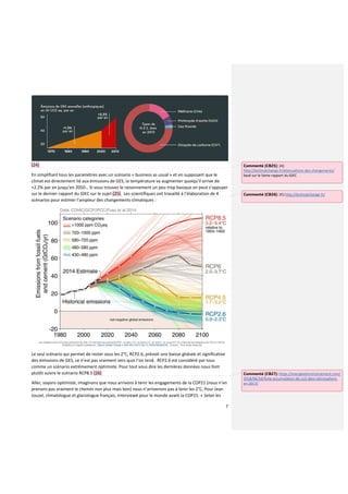 7
(24)
En simplifiant tous les paramètres avec un scénario « business as usual » et en supposant que le
climat est directement lié aux émissions de GES, la température va augmenter quoiqu’il arrive de
+2.2% par an jusqu’en 2050… Si vous trouvez le raisonnement un peu trop basique on peut s’appuyer
sur le dernier rapport du GIEC sur le sujet (25). Les scientifiques ont travaillé à l’élaboration de 4
scénarios pour estimer l’ampleur des changements climatiques :
Le seul scénario qui permet de rester sous les 2°C, RCP2.6, prévoit une baisse globale et significative
des émissions de GES, ce n’est pas vraiment vers quoi l’on tend. RCP2.6 est considéré par tous
comme un scénario extrêmement optimiste. Pour tout vous dire les dernières données nous font
plutôt suivre le scénario RCP8.5 (26)
Aller, soyons optimiste, imaginons que nous arrivons à tenir les engagements de la COP21 (nous n’en
prenons pas vraiment le chemin non plus mais bon) nous n’arriverons pas à tenir les 2°C, Pour Jean
Jouzel, climatologue et glaciologue français, interviewé pour le monde avant la COP21: « Selon les
Commenté [CB25]: 24)
http://leclimatchange.fr/attenuations-des-changements/
basé sur le 5eme rapport du GIEC
Commenté [CB26]: 25) http://leclimatchange.fr/
Commenté [CB27]: https://energieetenvironnement.com/
2018/06/16/forte-accumulation-de-co2-dans-latmosphere-
en-2017/
 
