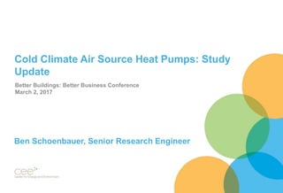 Cold Climate Air Source Heat Pumps: Study
Update
Ben Schoenbauer, Senior Research Engineer
Better Buildings: Better Business Conference
March 2, 2017
 