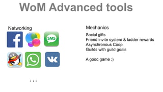 WoM Advanced tools
Networking Mechanics
Social gifts
Friend invite system & ladder rewards
Asynchronous Coop
Guilds with guild goals
A good game ;)
…
 