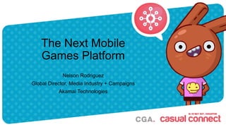 The Next Mobile
Games Platform
Nelson Rodriguez
Global Director, Media Industry + Campaigns
Akamai Technologies
 