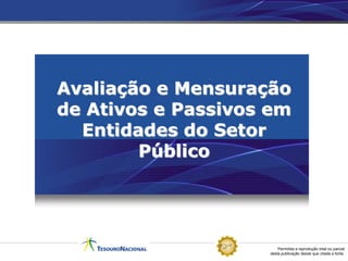 Permitida a reprodução total ou parcial
desta publicação desde que citada a fonte.
Avaliação e Mensuração
de Ativos e Passivos em
Entidades do Setor
Público
 